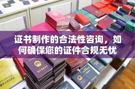 彰武证书制作的合法性咨询，如何确保您的证件合规无忧